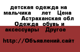 детская одежда на мальчика 6-7 лет › Цена ­ 1 000 - Астраханская обл. Одежда, обувь и аксессуары » Другое   